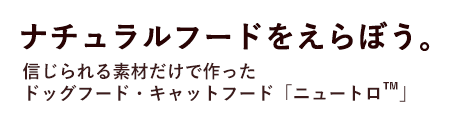 ナチュラルフードをえらぼう。信じられる素材だけで作ったドッグフード・キャットフード「ニュートロ™」