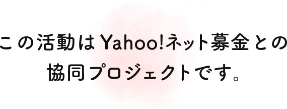 この活動はYahoo!ネット募金との協同プロジェクトです。